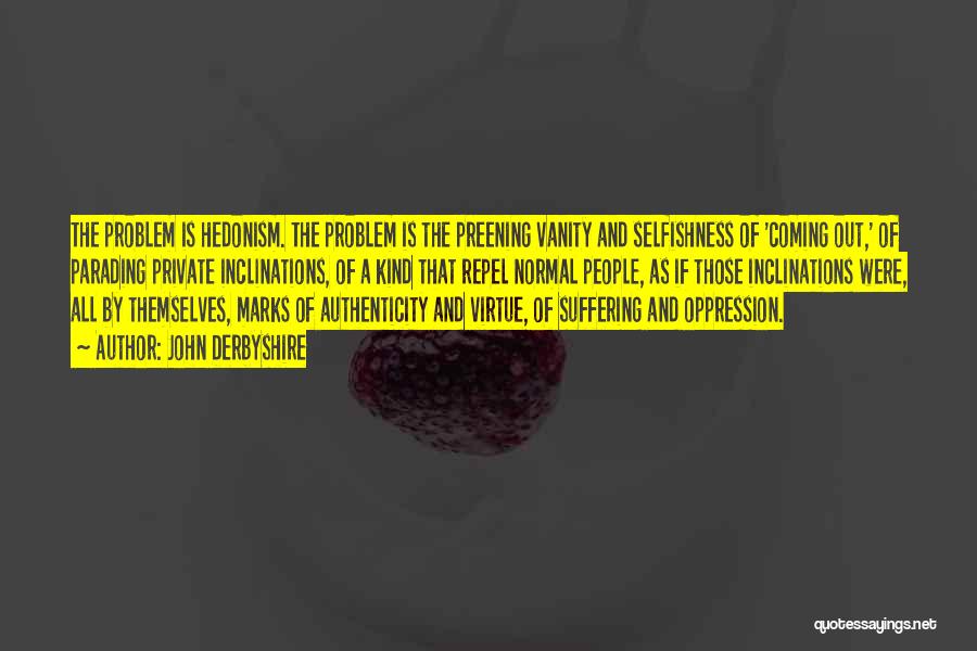 John Derbyshire Quotes: The Problem Is Hedonism. The Problem Is The Preening Vanity And Selfishness Of 'coming Out,' Of Parading Private Inclinations, Of