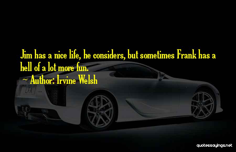 Irvine Welsh Quotes: Jim Has A Nice Life, He Considers, But Sometimes Frank Has A Hell Of A Lot More Fun.