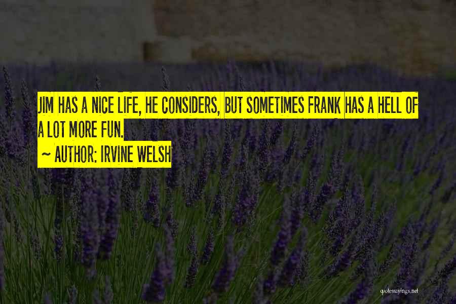 Irvine Welsh Quotes: Jim Has A Nice Life, He Considers, But Sometimes Frank Has A Hell Of A Lot More Fun.