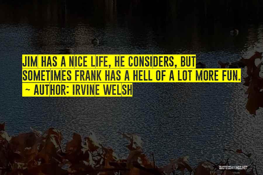 Irvine Welsh Quotes: Jim Has A Nice Life, He Considers, But Sometimes Frank Has A Hell Of A Lot More Fun.