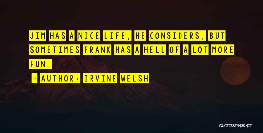 Irvine Welsh Quotes: Jim Has A Nice Life, He Considers, But Sometimes Frank Has A Hell Of A Lot More Fun.