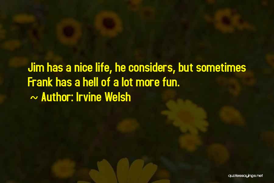 Irvine Welsh Quotes: Jim Has A Nice Life, He Considers, But Sometimes Frank Has A Hell Of A Lot More Fun.