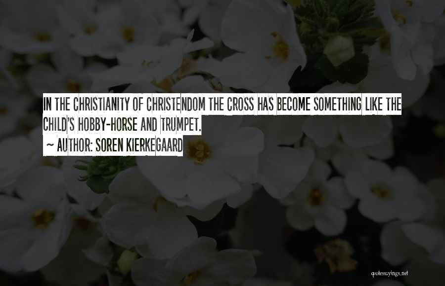 Soren Kierkegaard Quotes: In The Christianity Of Christendom The Cross Has Become Something Like The Child's Hobby-horse And Trumpet.