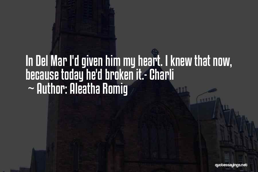 Aleatha Romig Quotes: In Del Mar I'd Given Him My Heart. I Knew That Now, Because Today He'd Broken It.- Charli