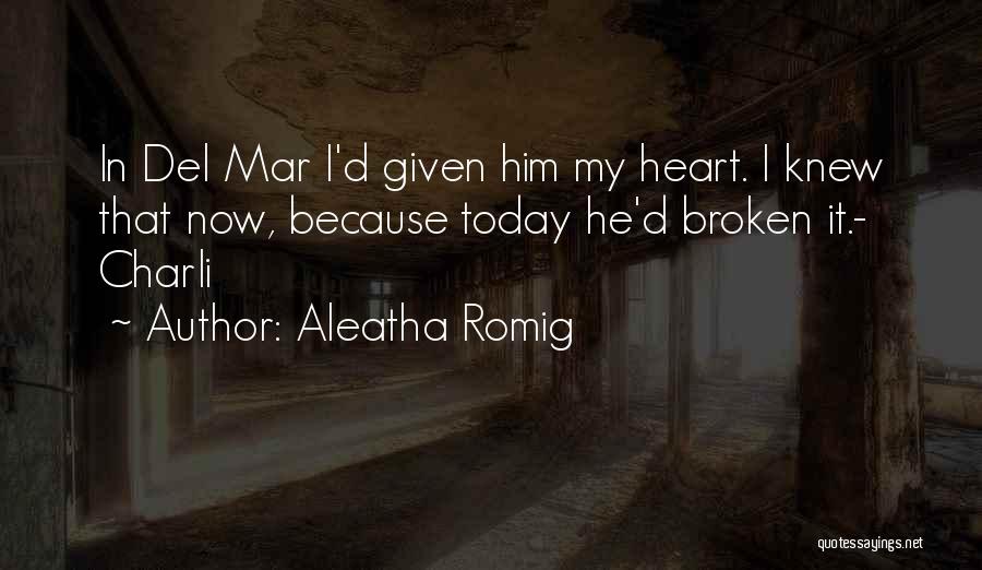 Aleatha Romig Quotes: In Del Mar I'd Given Him My Heart. I Knew That Now, Because Today He'd Broken It.- Charli