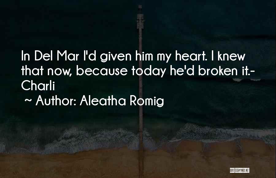 Aleatha Romig Quotes: In Del Mar I'd Given Him My Heart. I Knew That Now, Because Today He'd Broken It.- Charli
