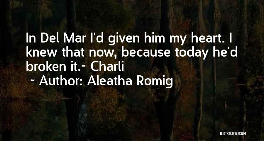 Aleatha Romig Quotes: In Del Mar I'd Given Him My Heart. I Knew That Now, Because Today He'd Broken It.- Charli