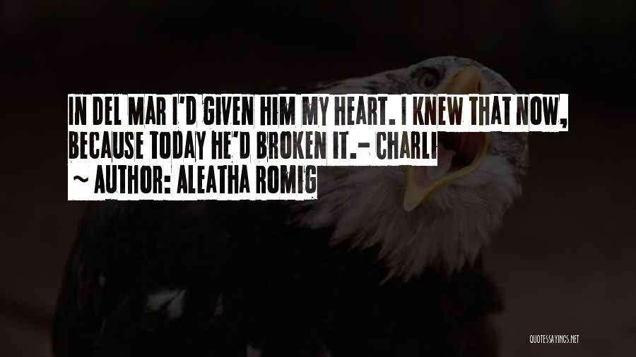 Aleatha Romig Quotes: In Del Mar I'd Given Him My Heart. I Knew That Now, Because Today He'd Broken It.- Charli