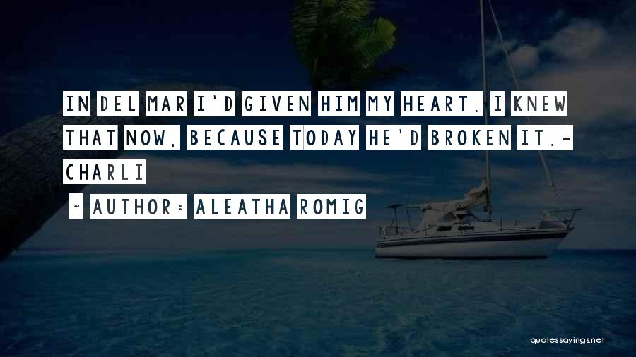 Aleatha Romig Quotes: In Del Mar I'd Given Him My Heart. I Knew That Now, Because Today He'd Broken It.- Charli