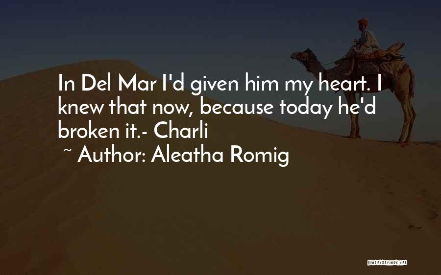 Aleatha Romig Quotes: In Del Mar I'd Given Him My Heart. I Knew That Now, Because Today He'd Broken It.- Charli