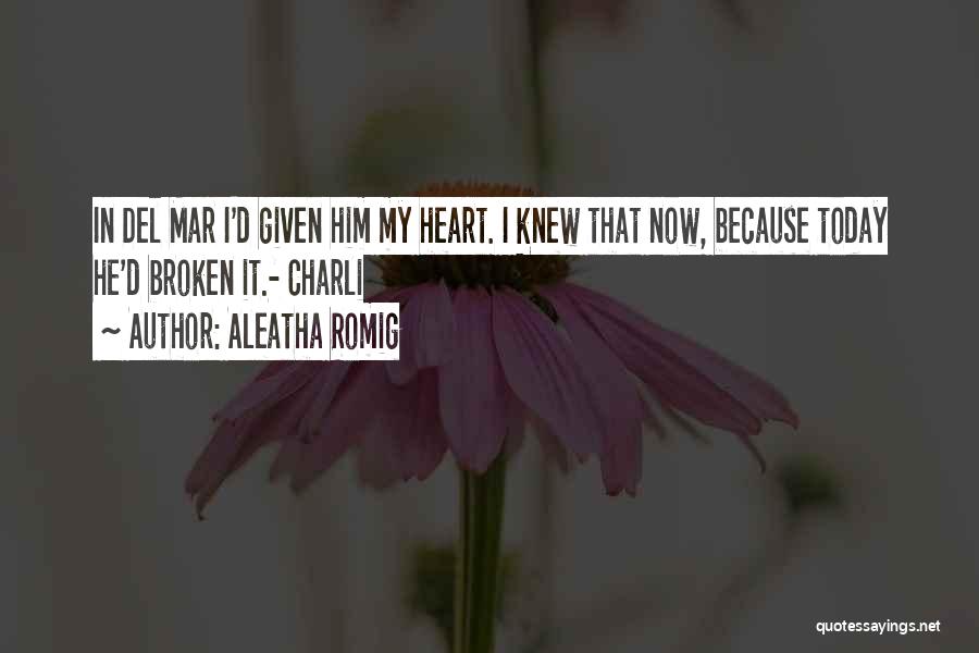 Aleatha Romig Quotes: In Del Mar I'd Given Him My Heart. I Knew That Now, Because Today He'd Broken It.- Charli