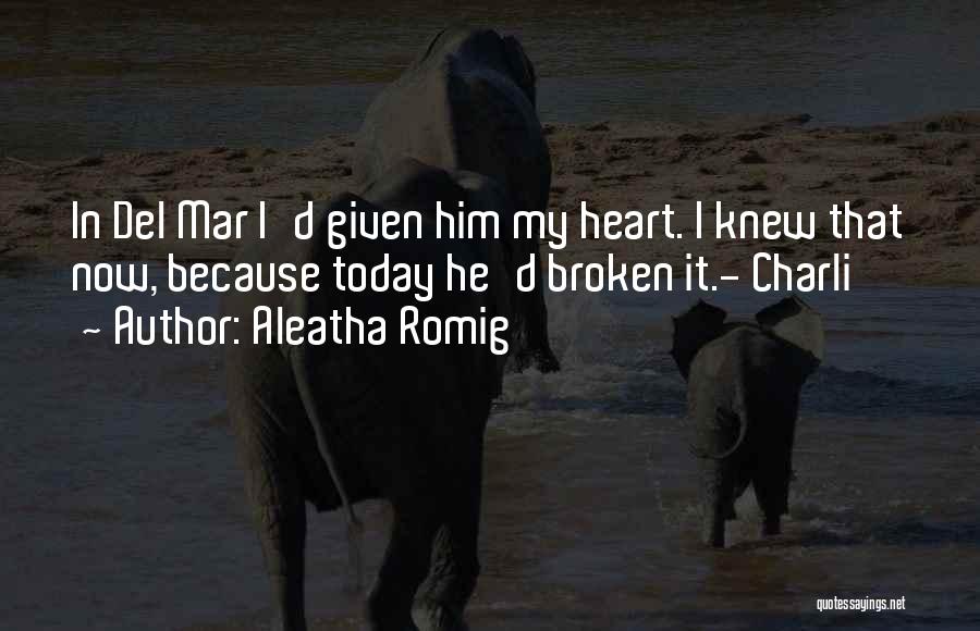 Aleatha Romig Quotes: In Del Mar I'd Given Him My Heart. I Knew That Now, Because Today He'd Broken It.- Charli