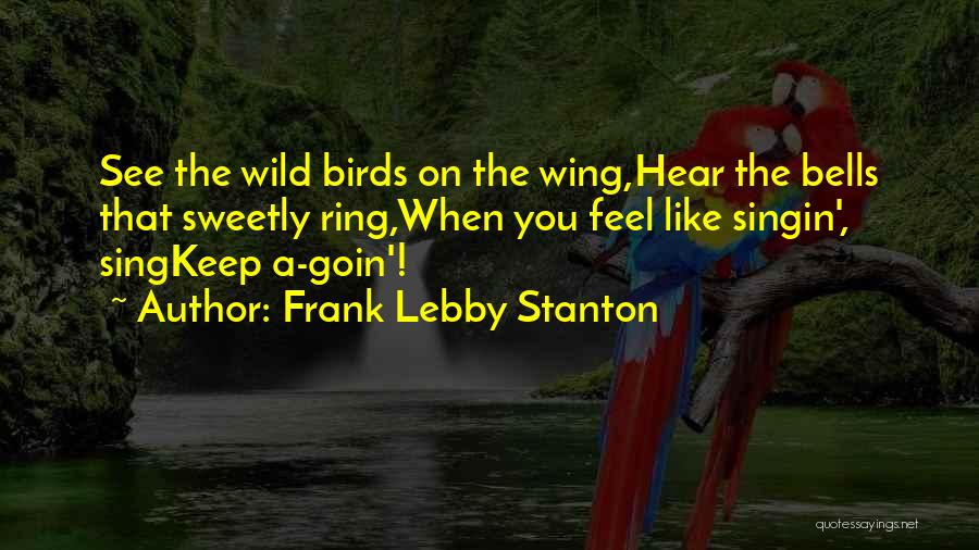 Frank Lebby Stanton Quotes: See The Wild Birds On The Wing,hear The Bells That Sweetly Ring,when You Feel Like Singin', Singkeep A-goin'!