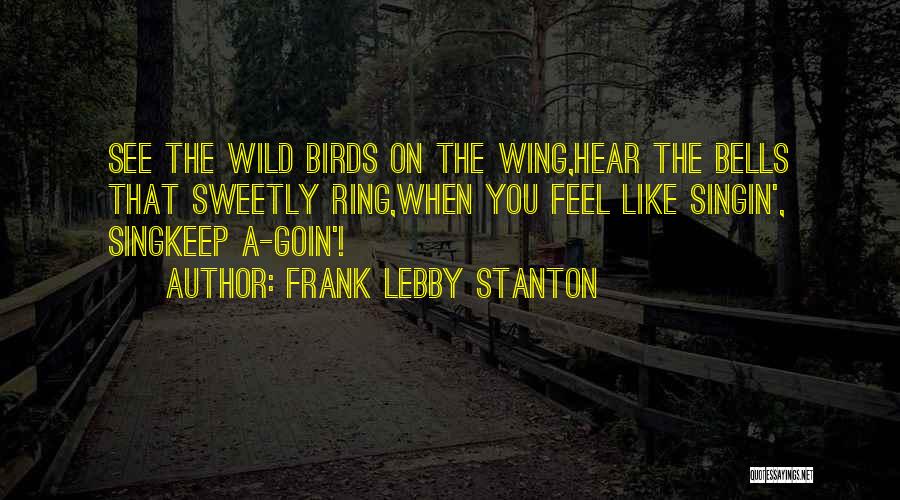 Frank Lebby Stanton Quotes: See The Wild Birds On The Wing,hear The Bells That Sweetly Ring,when You Feel Like Singin', Singkeep A-goin'!