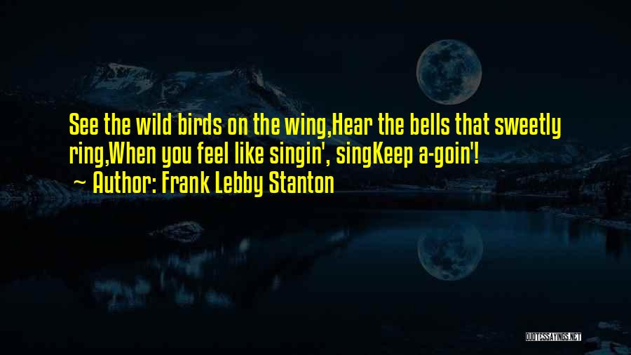 Frank Lebby Stanton Quotes: See The Wild Birds On The Wing,hear The Bells That Sweetly Ring,when You Feel Like Singin', Singkeep A-goin'!