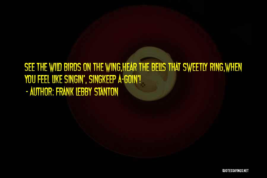 Frank Lebby Stanton Quotes: See The Wild Birds On The Wing,hear The Bells That Sweetly Ring,when You Feel Like Singin', Singkeep A-goin'!