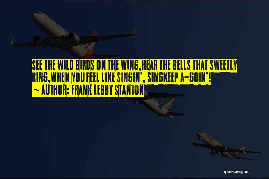Frank Lebby Stanton Quotes: See The Wild Birds On The Wing,hear The Bells That Sweetly Ring,when You Feel Like Singin', Singkeep A-goin'!