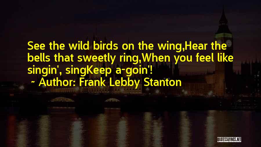 Frank Lebby Stanton Quotes: See The Wild Birds On The Wing,hear The Bells That Sweetly Ring,when You Feel Like Singin', Singkeep A-goin'!