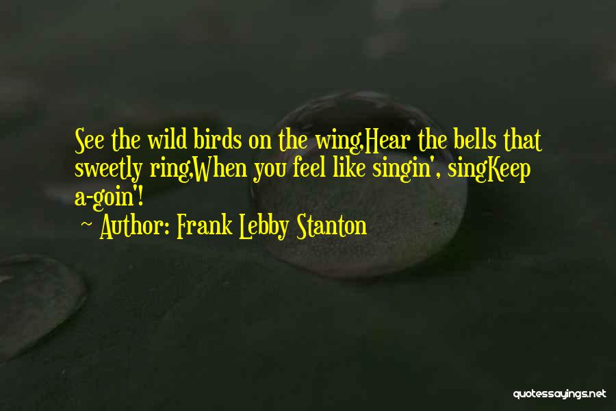 Frank Lebby Stanton Quotes: See The Wild Birds On The Wing,hear The Bells That Sweetly Ring,when You Feel Like Singin', Singkeep A-goin'!