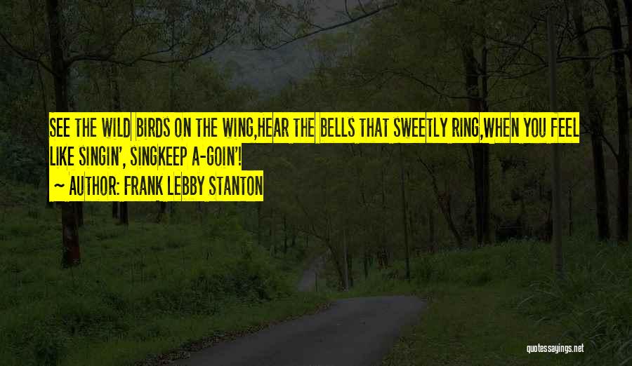 Frank Lebby Stanton Quotes: See The Wild Birds On The Wing,hear The Bells That Sweetly Ring,when You Feel Like Singin', Singkeep A-goin'!