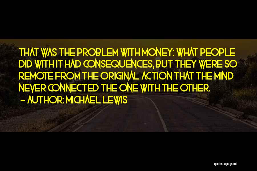 Michael Lewis Quotes: That Was The Problem With Money: What People Did With It Had Consequences, But They Were So Remote From The