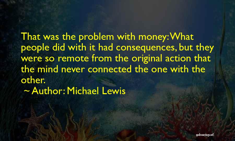 Michael Lewis Quotes: That Was The Problem With Money: What People Did With It Had Consequences, But They Were So Remote From The