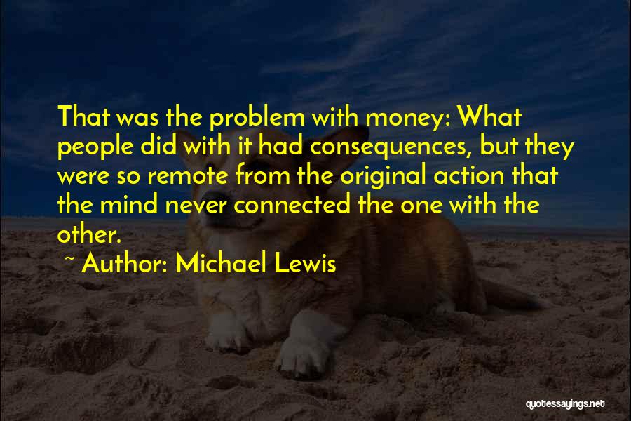 Michael Lewis Quotes: That Was The Problem With Money: What People Did With It Had Consequences, But They Were So Remote From The