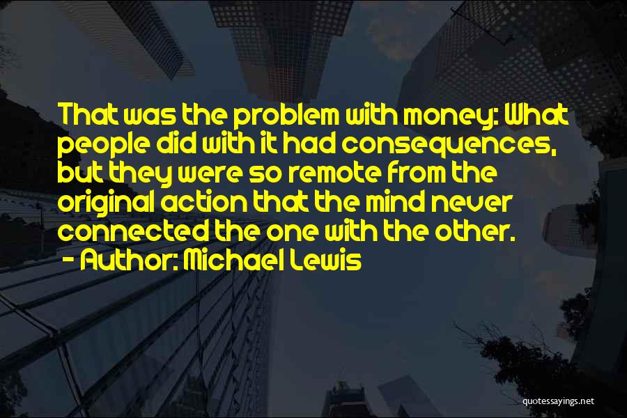 Michael Lewis Quotes: That Was The Problem With Money: What People Did With It Had Consequences, But They Were So Remote From The