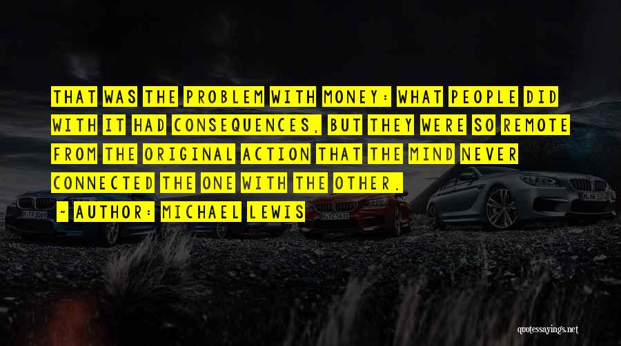 Michael Lewis Quotes: That Was The Problem With Money: What People Did With It Had Consequences, But They Were So Remote From The