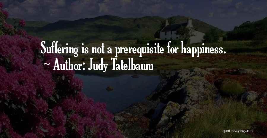 Judy Tatelbaum Quotes: Suffering Is Not A Prerequisite For Happiness.