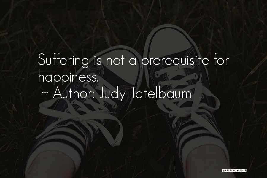 Judy Tatelbaum Quotes: Suffering Is Not A Prerequisite For Happiness.