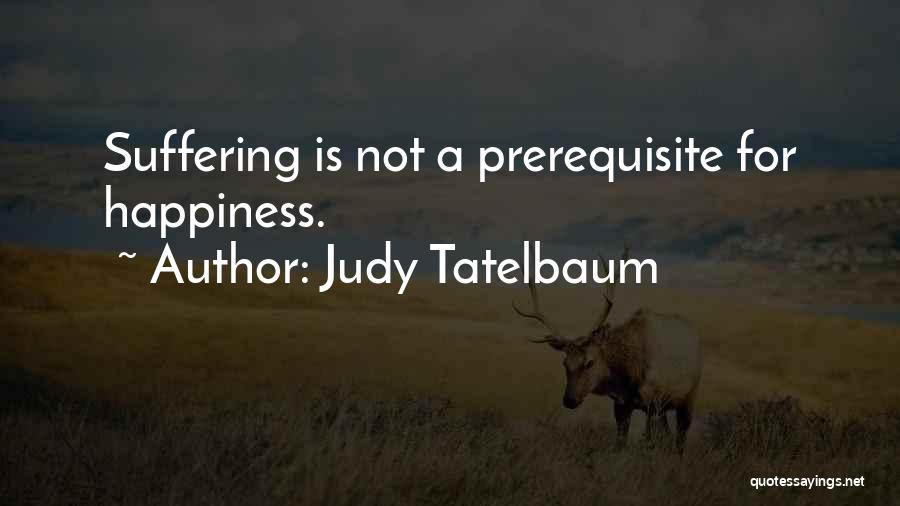 Judy Tatelbaum Quotes: Suffering Is Not A Prerequisite For Happiness.