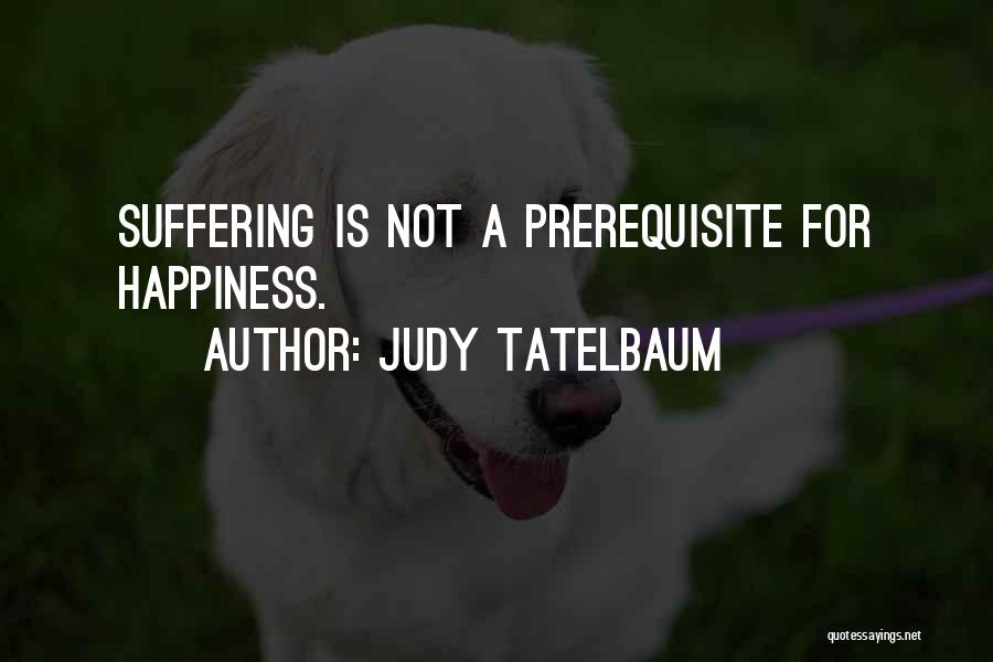 Judy Tatelbaum Quotes: Suffering Is Not A Prerequisite For Happiness.