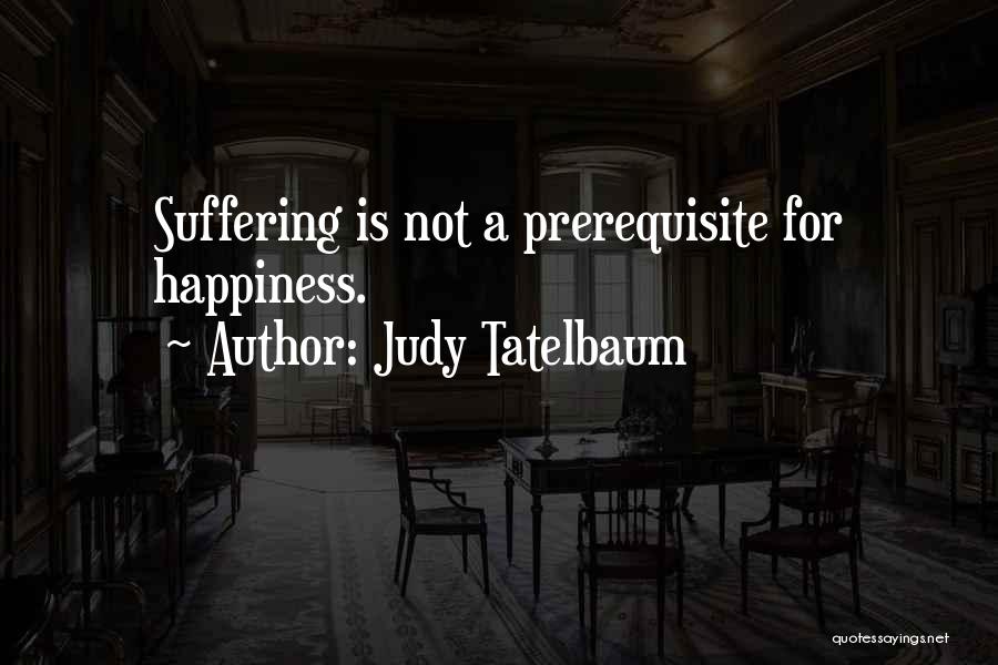 Judy Tatelbaum Quotes: Suffering Is Not A Prerequisite For Happiness.