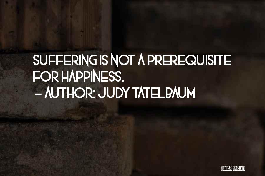Judy Tatelbaum Quotes: Suffering Is Not A Prerequisite For Happiness.