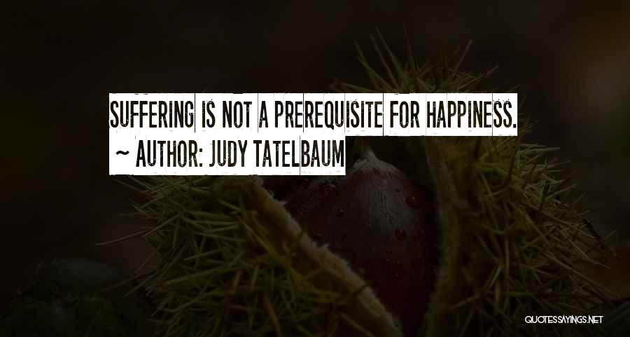 Judy Tatelbaum Quotes: Suffering Is Not A Prerequisite For Happiness.