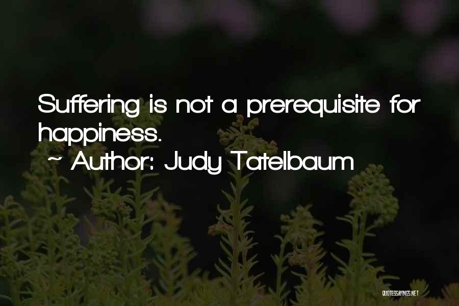 Judy Tatelbaum Quotes: Suffering Is Not A Prerequisite For Happiness.