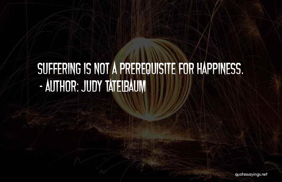 Judy Tatelbaum Quotes: Suffering Is Not A Prerequisite For Happiness.