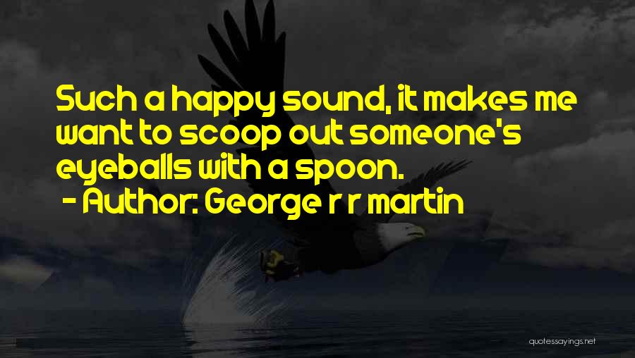 George R R Martin Quotes: Such A Happy Sound, It Makes Me Want To Scoop Out Someone's Eyeballs With A Spoon.