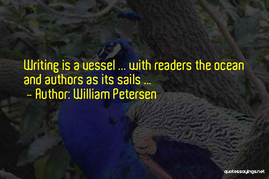 William Petersen Quotes: Writing Is A Vessel ... With Readers The Ocean And Authors As Its Sails ...