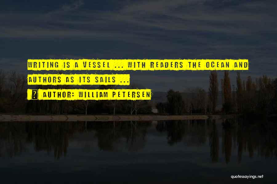 William Petersen Quotes: Writing Is A Vessel ... With Readers The Ocean And Authors As Its Sails ...