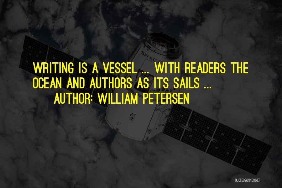 William Petersen Quotes: Writing Is A Vessel ... With Readers The Ocean And Authors As Its Sails ...