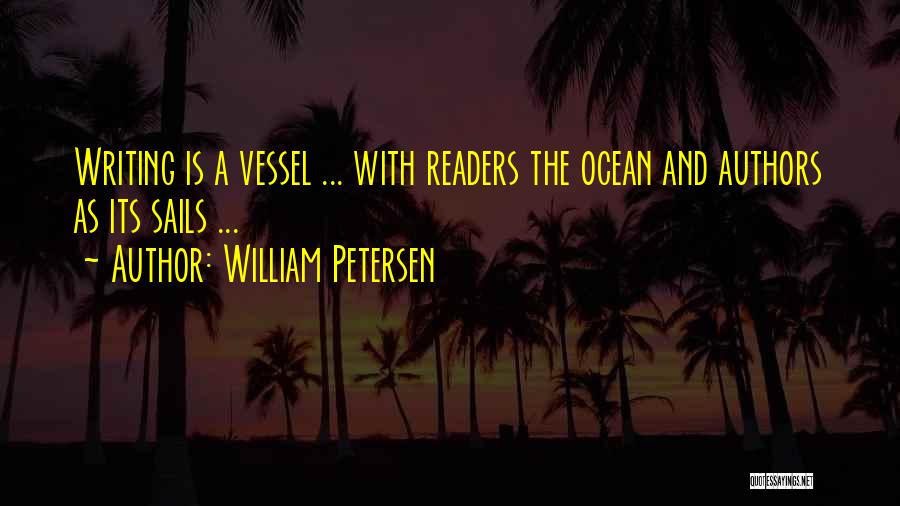 William Petersen Quotes: Writing Is A Vessel ... With Readers The Ocean And Authors As Its Sails ...