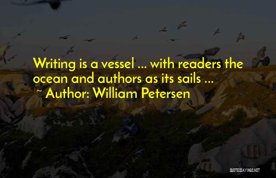 William Petersen Quotes: Writing Is A Vessel ... With Readers The Ocean And Authors As Its Sails ...