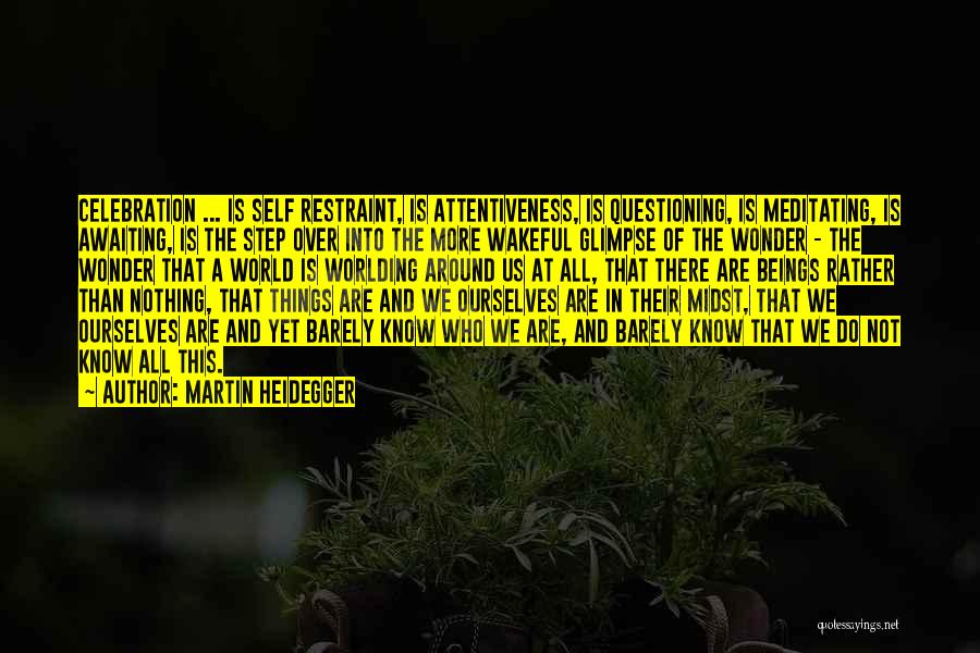 Martin Heidegger Quotes: Celebration ... Is Self Restraint, Is Attentiveness, Is Questioning, Is Meditating, Is Awaiting, Is The Step Over Into The More