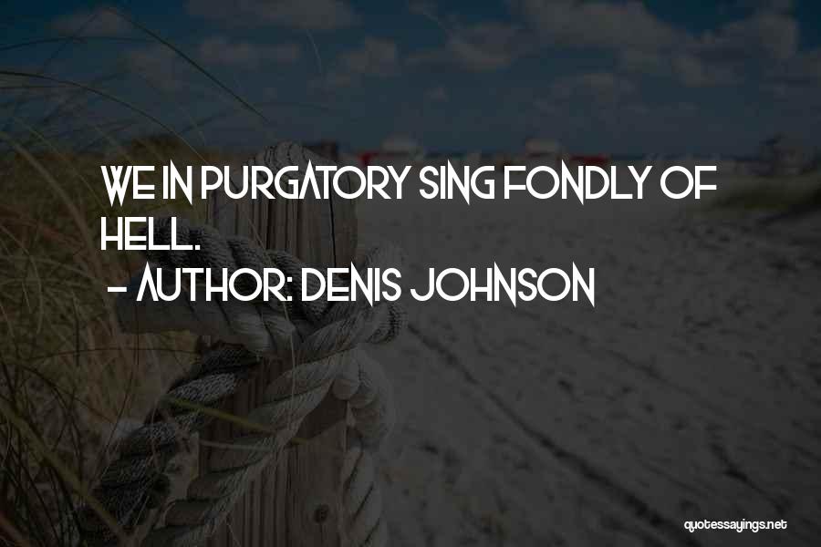 Denis Johnson Quotes: We In Purgatory Sing Fondly Of Hell.