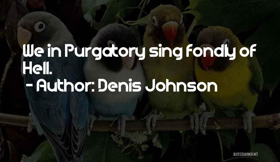 Denis Johnson Quotes: We In Purgatory Sing Fondly Of Hell.