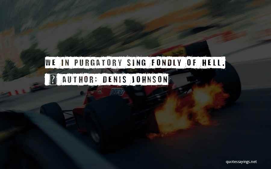Denis Johnson Quotes: We In Purgatory Sing Fondly Of Hell.