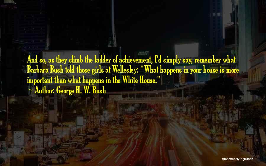 George H. W. Bush Quotes: And So, As They Climb The Ladder Of Achievement, I'd Simply Say, Remember What Barbara Bush Told Those Girls At