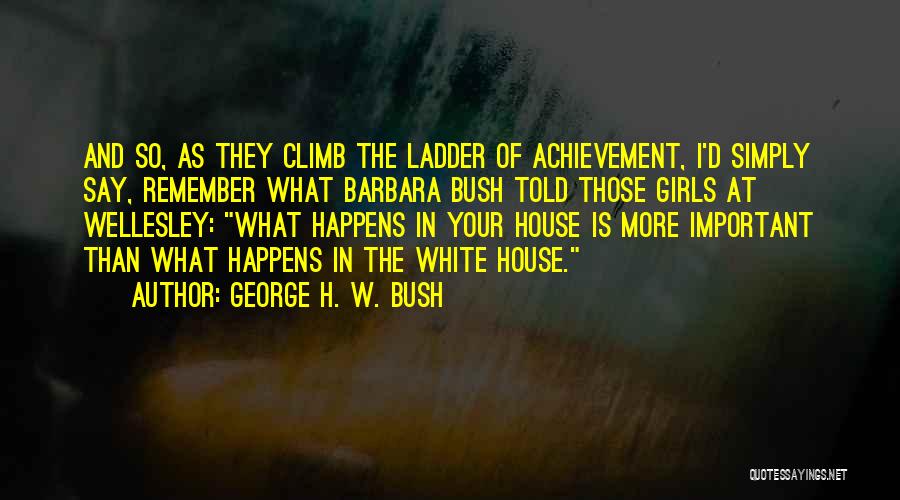 George H. W. Bush Quotes: And So, As They Climb The Ladder Of Achievement, I'd Simply Say, Remember What Barbara Bush Told Those Girls At